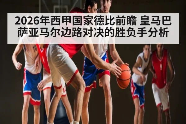 2026年西甲国家德比前瞻 皇马巴萨亚马尔边路对决的胜负手分析