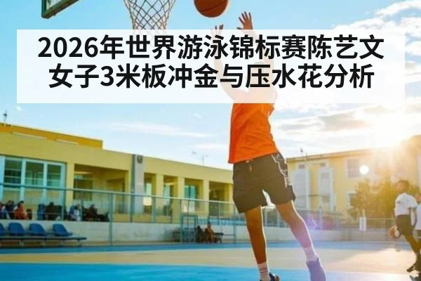 2026年世界游泳锦标赛陈艺文女子3米板冲金与压水花分析